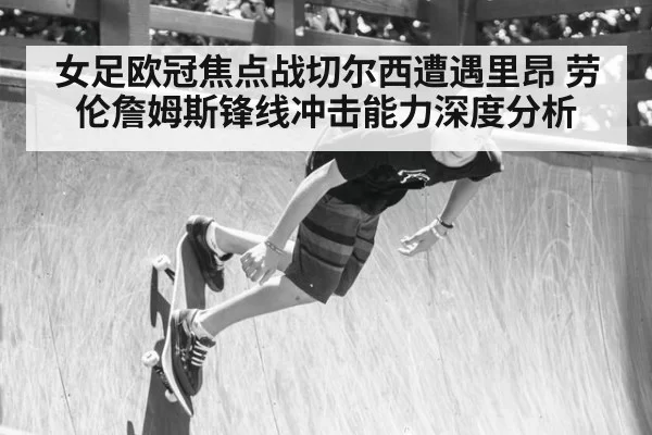 女足欧冠焦点战切尔西遭遇里昂 劳伦詹姆斯锋线冲击能力深度分析
