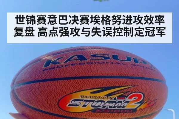世锦赛意巴决赛埃格努进攻效率复盘 高点强攻与失误控制定冠军