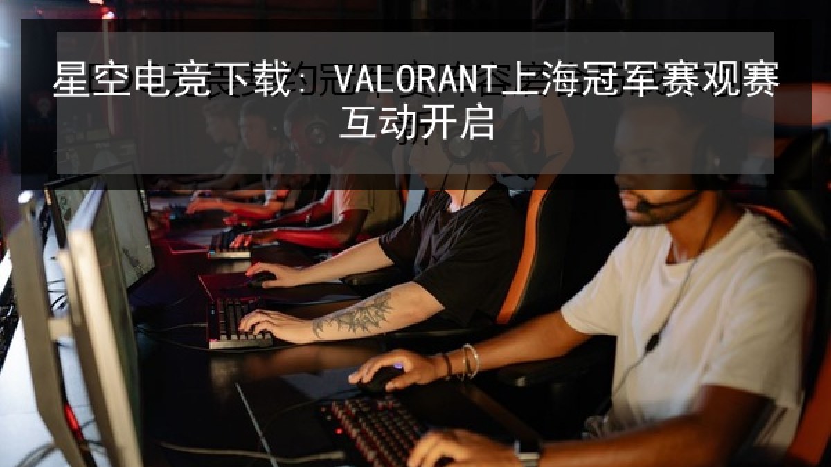 星空电竞下载: VALORANT上海冠军赛观赛互动开启 星空电竞下载: VALORANT上海冠军赛观赛互动开启